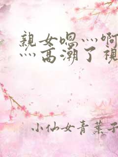 亲女嗯灬啊灬快灬高潮了视频