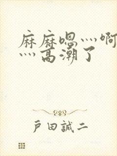 麻麻嗯灬啊灬快灬高潮了