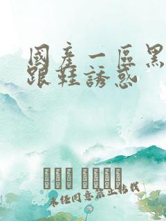 国产一区黑丝高跟鞋诱惑