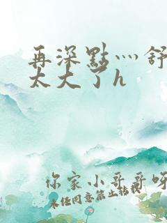 再深点灬舒服灬太大了h