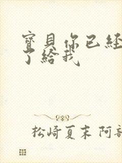 宝贝你已经长大了给我