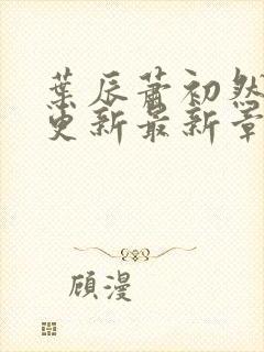 叶辰萧初然刚刚更新最新章节免费阅读全文