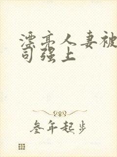 漂亮人妻被夫上司强上