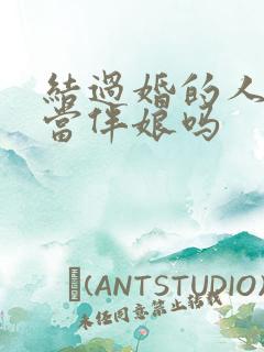 结过婚的人可以当伴娘吗