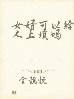 女婿可以给老丈人上坟吗