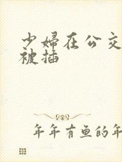 少妇在公交车上被插