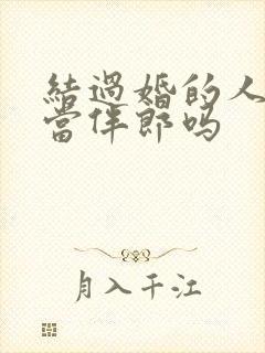 结过婚的人还能当伴郎吗