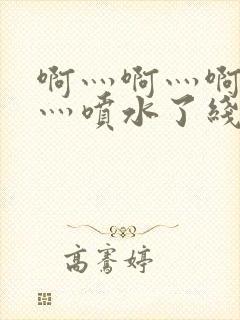 啊灬啊灬啊灬快灬喷水了线视频