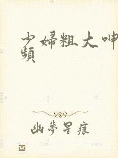 少妇粗大呻吟视频