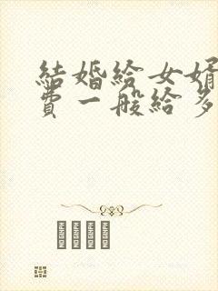 结婚给女婿改口费一般给多少