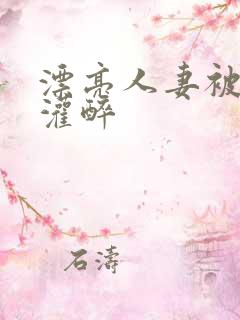 漂亮人妻被老板灌醉