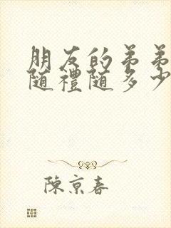 朋友的弟弟结婚随礼随多少