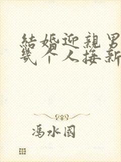 结婚迎亲男方去几个人接新娘