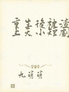 重生后被渣男宠上天小短剧