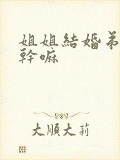 姐姐结婚弟弟要干嘛