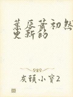 叶辰萧初然刚刚更新的