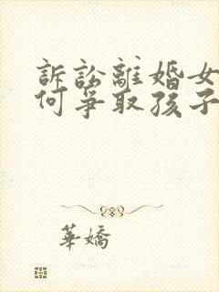 诉讼离婚女方如何争取孩子抚养权