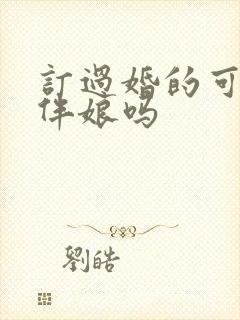 订过婚的可以当伴娘吗