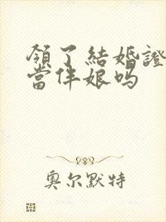 领了结婚证可以当伴娘吗