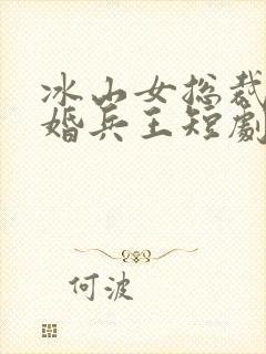 冰山女总裁的替婚兵王短剧免费观看
