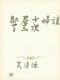 邻居少妇让我爽了三次