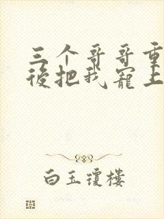 三个哥哥重生之后把我宠上天短剧全集