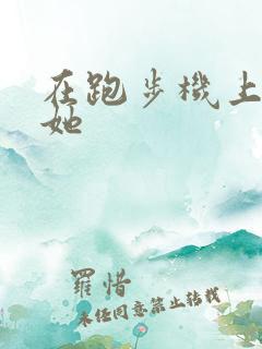 在跑步机上要了她