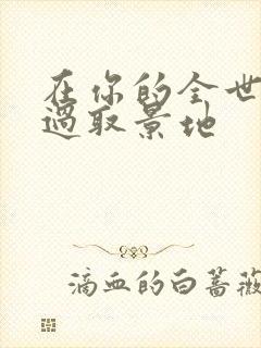 在你的全世界路过取景地