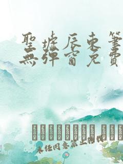 圣墟辰东笔趣阁无弹窗免费阅读