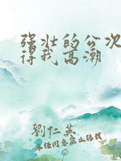 强壮的公次次弄得我高潮