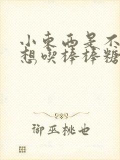 小东西是不是又想吃棒棒糖了