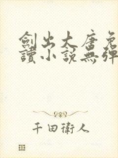 剑出大唐免费阅读小说无弹窗