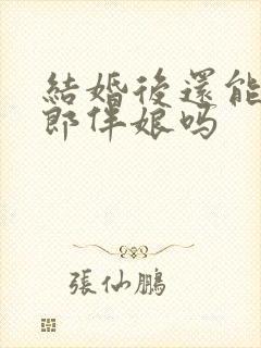 结婚后还能当伴郎伴娘吗