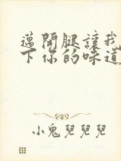 迈开腿让我尝一下你的味道一