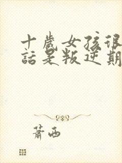 十岁女孩很不听话是叛逆期吗