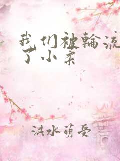 我们被轮流玩爽了小柔