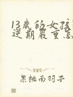 13岁的女孩叛逆期严重怎么办