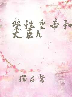 双性皇帝和双根大臣h