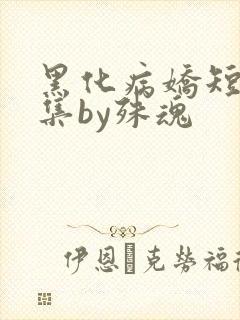 黑化病娇短篇合集by殊魂