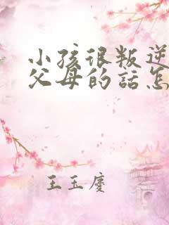 小孩很叛逆不听父母的话怎么办