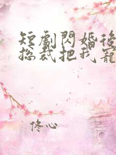 短剧闪婚后亿万总裁把我宠上天