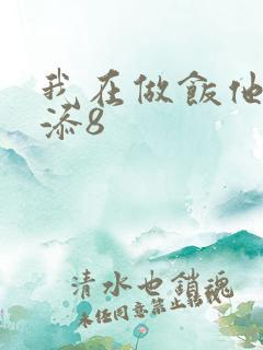 我在做饭他在下添8