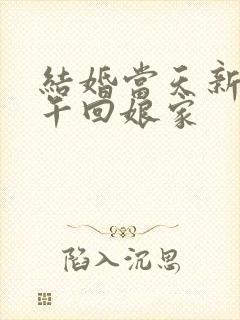 结婚当天新娘下午回娘家