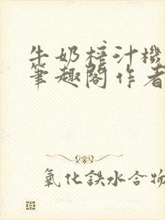 牛奶榨汁机po笔趣阁作者