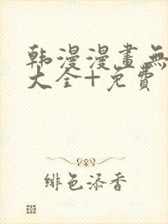 韩漫漫画无遮挡大全+免费