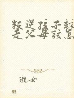 叛逆孩子离家出走父母该怎么办