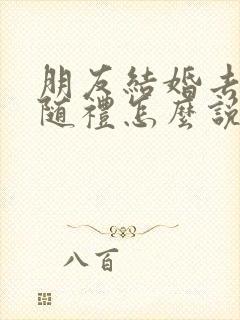 朋友结婚去不了随礼怎么说