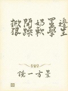 掀开奶罩边躁狠狠躁软学生