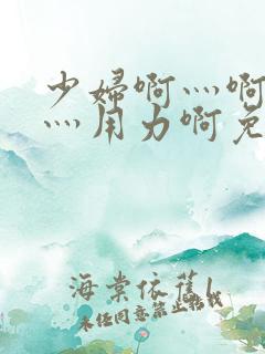 少妇啊灬啊别停灬用力啊免费视频