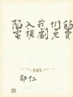 陷入我们的恋爱电视剧免费观看全集